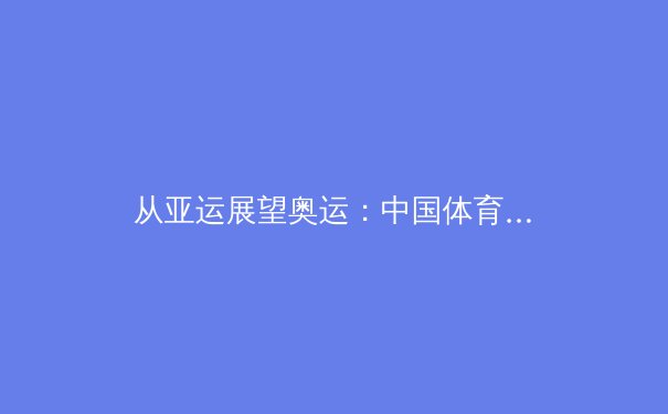 从亚运展望奥运：中国体育的竞技突围与文化输出新路径 - 2