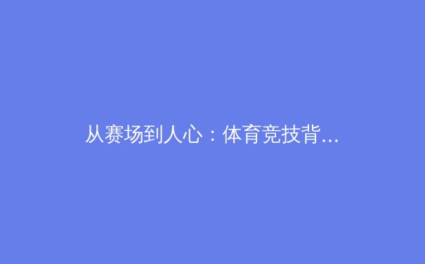 从赛场到人心：体育竞技背后的商业逻辑与人文精神 - 4