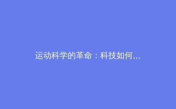 运动科学的革命：科技如何重塑竞技体育