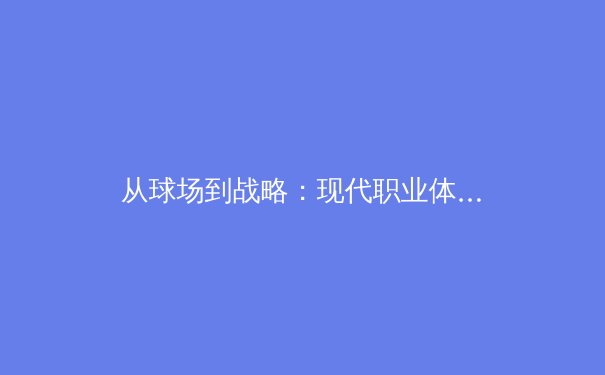 从球场到战略：现代职业体育的商业化转型与未来挑战