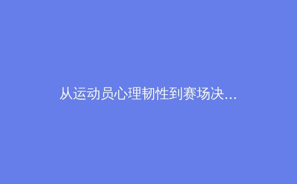 从运动员心理韧性到赛场决策：现代体育竞技背后的科学博弈 - 2