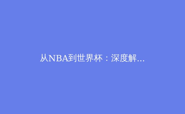 从NBA到世界杯：深度解析体育商业帝国的版图扩张与未来挑战 - 2