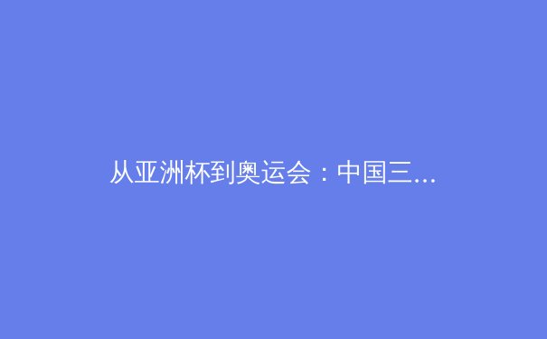 从亚洲杯到奥运会：中国三大球类运动的战略转型与未来挑战 - 2